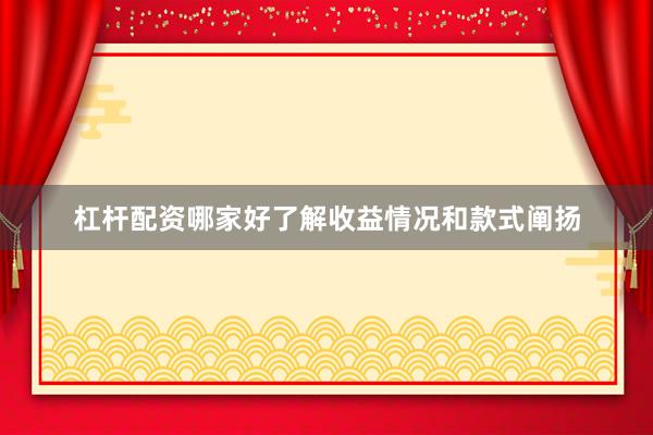 杠杆配资哪家好了解收益情况和款式阐扬