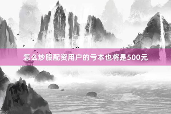 怎么炒股配资用户的亏本也将是500元
