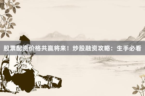 股票配资价格共赢将来！﻿炒股融资攻略：生手必看
