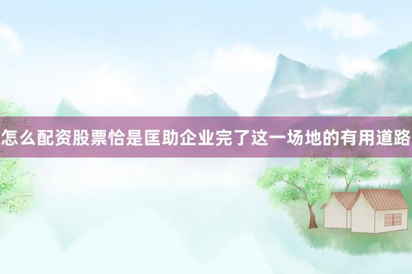 怎么配资股票恰是匡助企业完了这一场地的有用道路