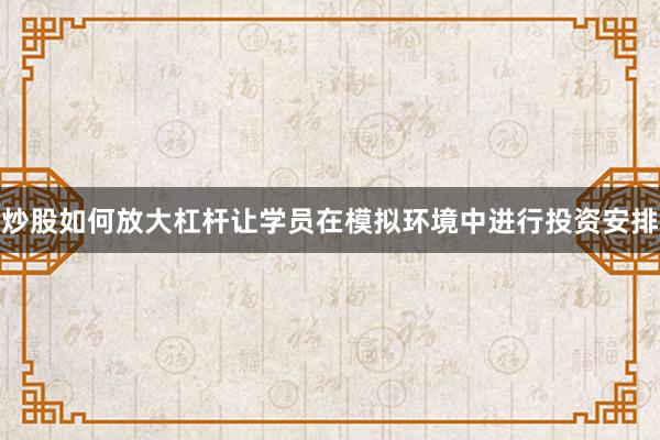炒股如何放大杠杆让学员在模拟环境中进行投资安排