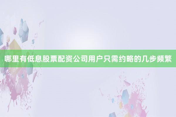 哪里有低息股票配资公司用户只需约略的几步频繁