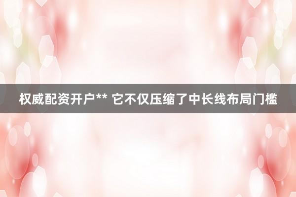 权威配资开户** 它不仅压缩了中长线布局门槛