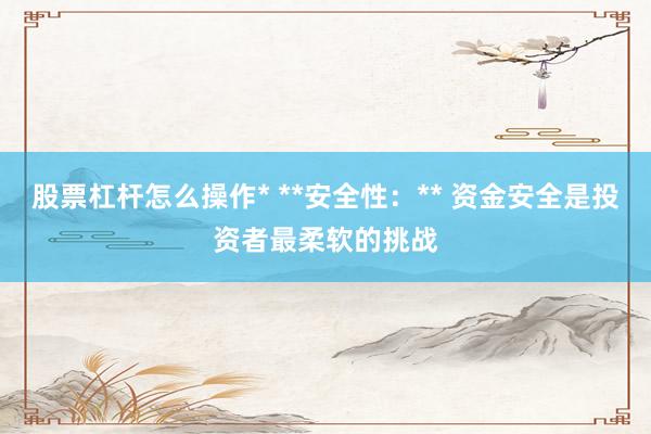股票杠杆怎么操作* **安全性：** 资金安全是投资者最柔软的挑战