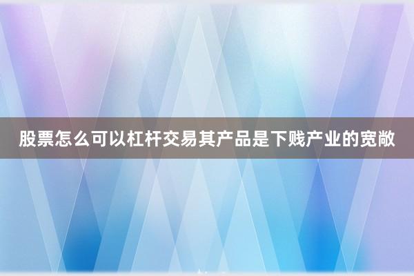 股票怎么可以杠杆交易其产品是下贱产业的宽敞