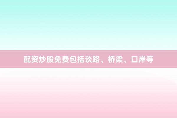 配资炒股免费包括谈路、桥梁、口岸等