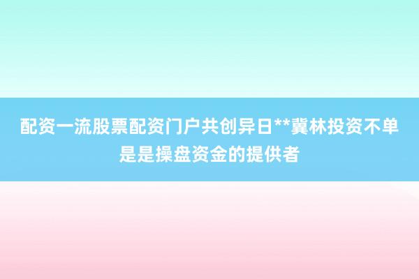 配资一流股票配资门户共创异日**冀林投资不单是是操盘资金的提供者