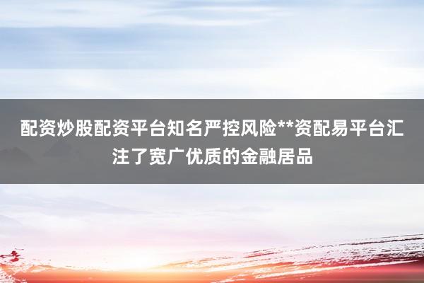 配资炒股配资平台知名严控风险**资配易平台汇注了宽广优质的金融居品