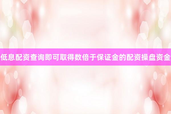 低息配资查询即可取得数倍于保证金的配资操盘资金