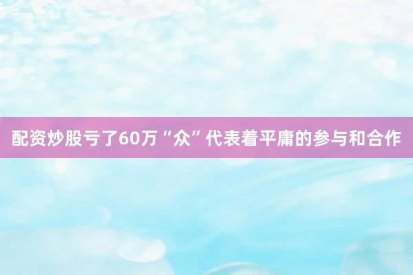 配资炒股亏了60万“众”代表着平庸的参与和合作