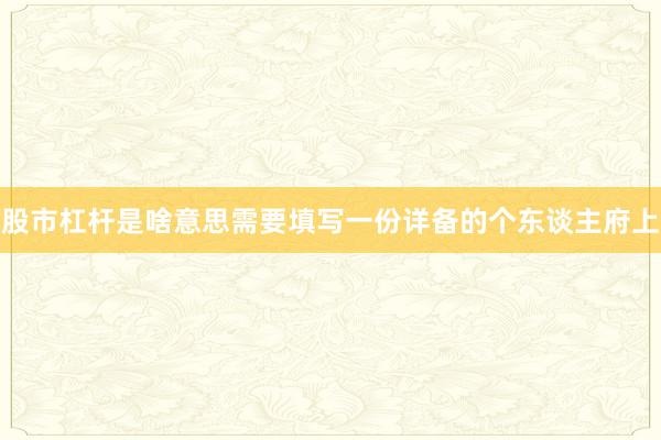 股市杠杆是啥意思需要填写一份详备的个东谈主府上