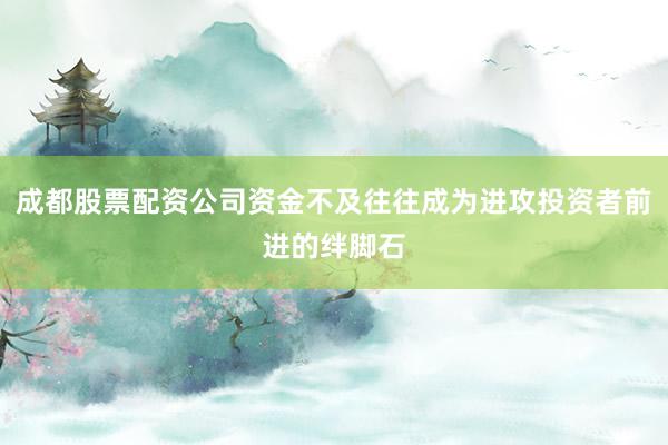 成都股票配资公司资金不及往往成为进攻投资者前进的绊脚石