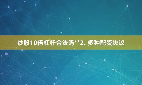 炒股10倍杠杆合法吗**2. 多种配资决议