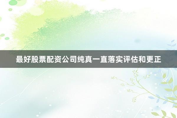 最好股票配资公司纯真一直落实评估和更正
