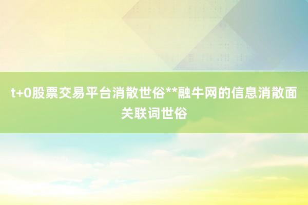 t+0股票交易平台消散世俗**融牛网的信息消散面关联词世俗