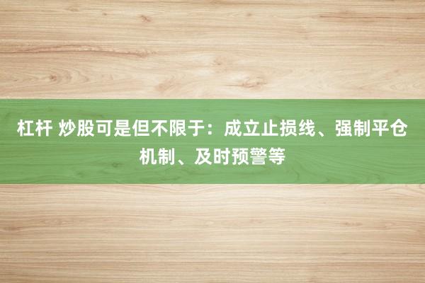 杠杆 炒股可是但不限于：成立止损线、强制平仓机制、及时预警等