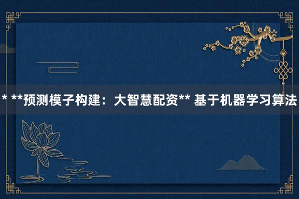 * **预测模子构建：大智慧配资** 基于机器学习算法