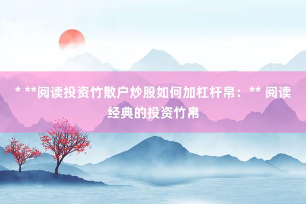* **阅读投资竹散户炒股如何加杠杆帛：** 阅读经典的投资竹帛