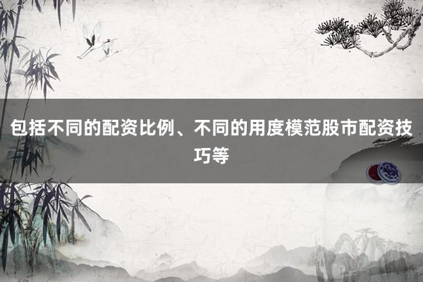 包括不同的配资比例、不同的用度模范股市配资技巧等