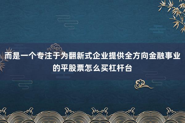 而是一个专注于为翻新式企业提供全方向金融事业的平股票怎么买杠杆台