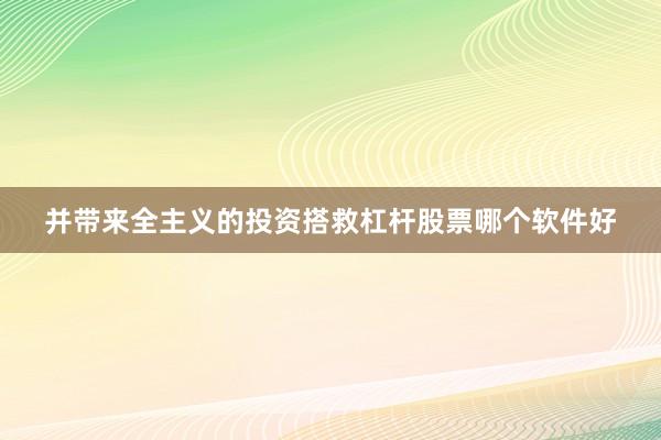 并带来全主义的投资搭救杠杆股票哪个软件好