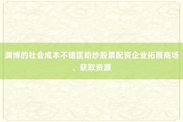 渊博的社会成本不错匡助炒股票配资企业拓展商场、获取资源