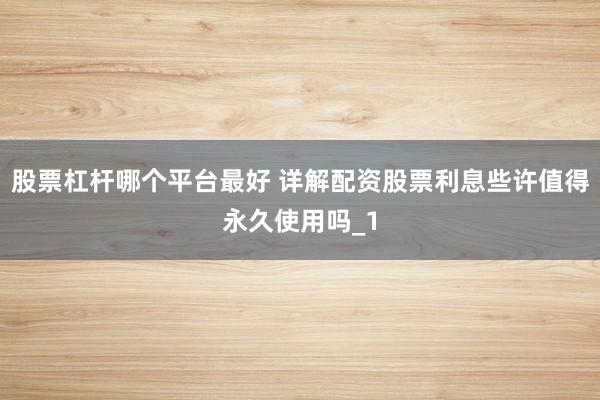 股票杠杆哪个平台最好 详解配资股票利息些许值得永久使用吗_1