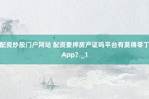 配资炒股门户网站 配资要押房产证吗平台有莫得零丁App？_1