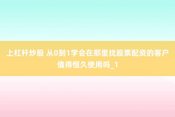 上杠杆炒股 从0到1学会在那里找股票配资的客户值得恒久使用吗_1