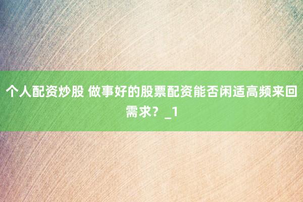 个人配资炒股 做事好的股票配资能否闲适高频来回需求？_1