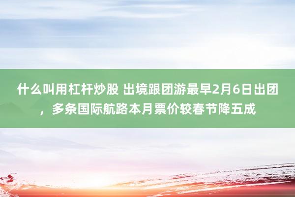 什么叫用杠杆炒股 出境跟团游最早2月6日出团,多条国际航路本月票价较春节降五成