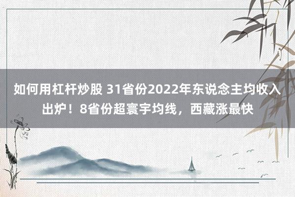 如何用杠杆炒股 31省份2022年东说念主均收入出炉！8省份超寰宇均线，西藏涨最快