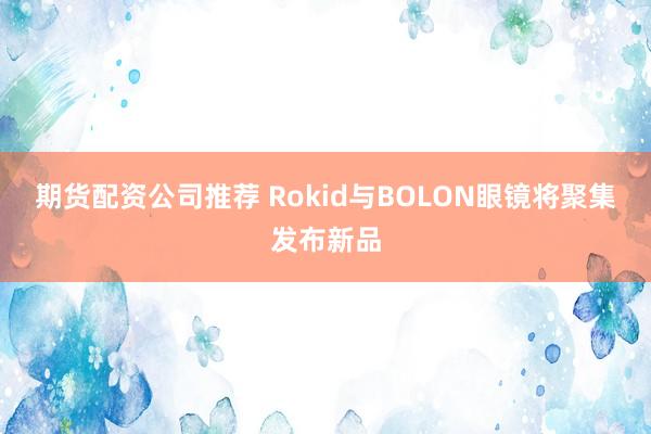 期货配资公司推荐 Rokid与BOLON眼镜将聚集发布新品