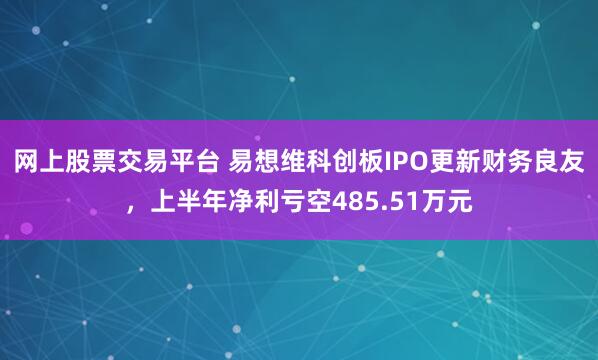 网上股票交易平台 易想维科创板IPO更新财务良友，上半年净利亏空485.51万元