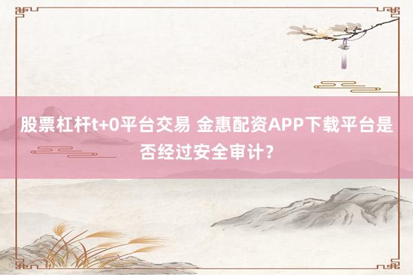 股票杠杆t+0平台交易 金惠配资APP下载平台是否经过安全审计？
