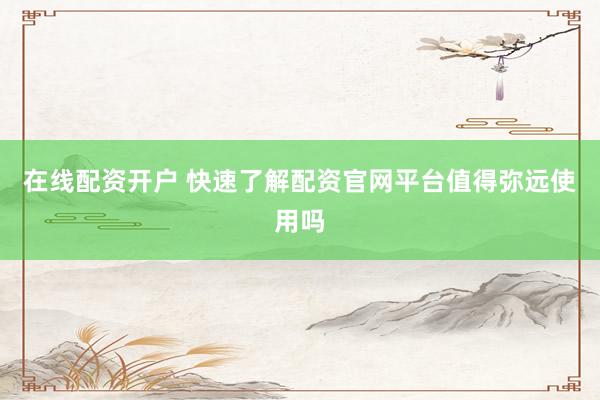 在线配资开户 快速了解配资官网平台值得弥远使用吗