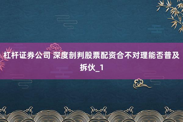 杠杆证券公司 深度剖判股票配资合不对理能否普及拆伙_1
