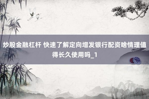炒股金融杠杆 快速了解定向增发银行配资啥情理值得长久使用吗_1