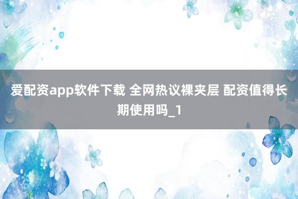 爱配资app软件下载 全网热议裸夹层 配资值得长期使用吗_1