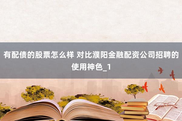 有配债的股票怎么样 对比濮阳金融配资公司招聘的使用神色_1