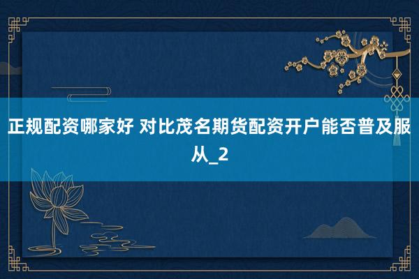 正规配资哪家好 对比茂名期货配资开户能否普及服从_2