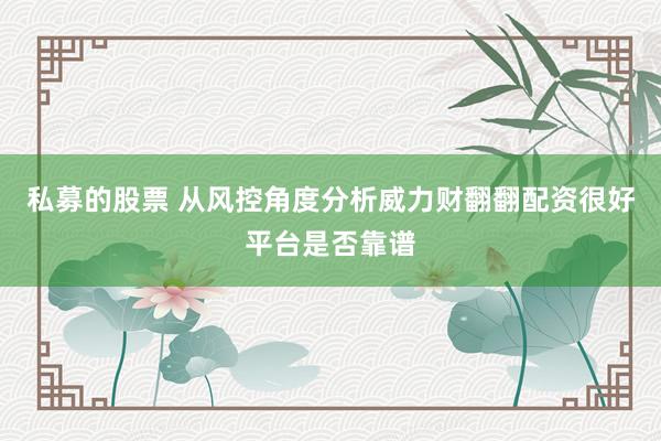 私募的股票 从风控角度分析威力财翻翻配资很好平台是否靠谱