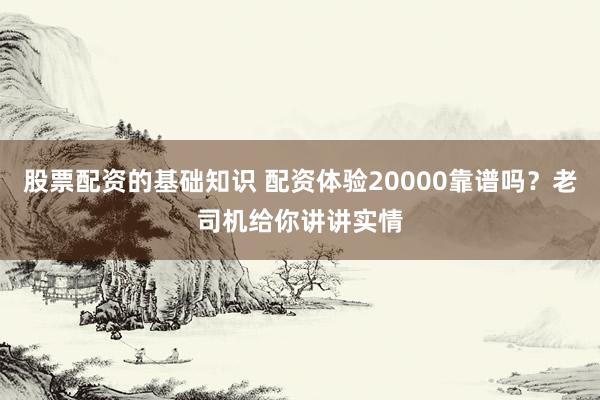 股票配资的基础知识 配资体验20000靠谱吗?老司机给你讲讲实情