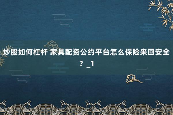 炒股如何杠杆 家具配资公约平台怎么保险来回安全?_1