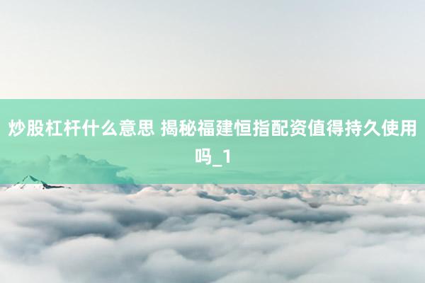炒股杠杆什么意思 揭秘福建恒指配资值得持久使用吗_1