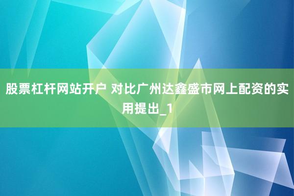 股票杠杆网站开户 对比广州达鑫盛市网上配资的实用提出_1