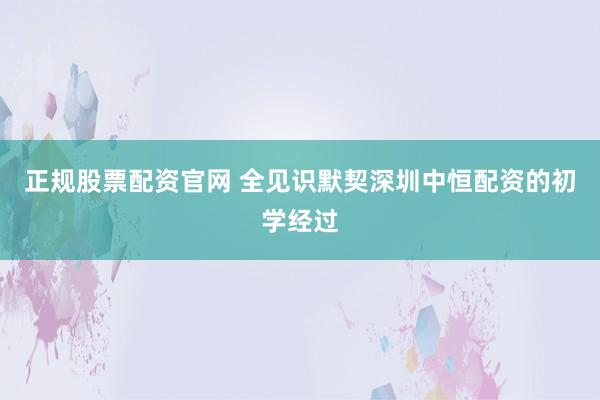正规股票配资官网 全见识默契深圳中恒配资的初学经过