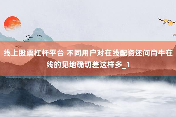 线上股票杠杆平台 不同用户对在线配资还问尚牛在线的见地确切差这样多_1