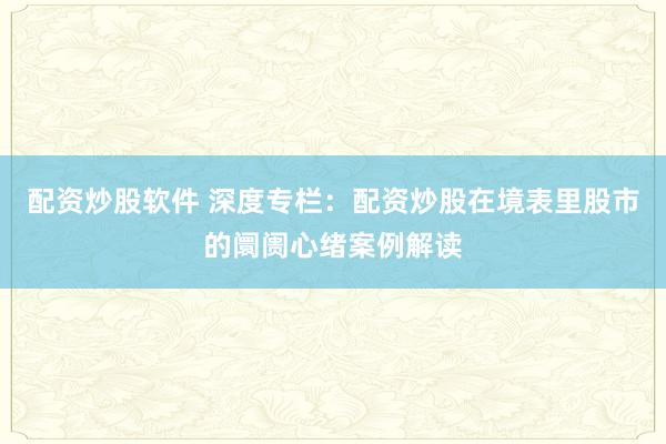 配资炒股软件 深度专栏：配资炒股在境表里股市的阛阓心绪案例解读