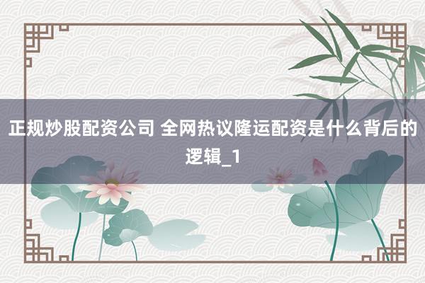 正规炒股配资公司 全网热议隆运配资是什么背后的逻辑_1